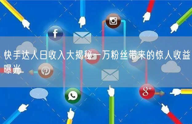 快手达人日收入大揭秘一万粉丝带来的惊人收益曝光