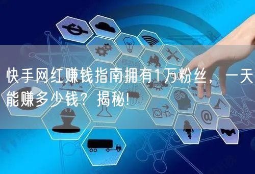 快手网红赚钱指南拥有1万粉丝，一天能赚多少钱？揭秘!
