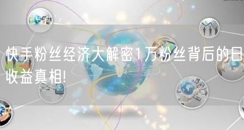 快手粉丝经济大解密1万粉丝背后的日收益真相!