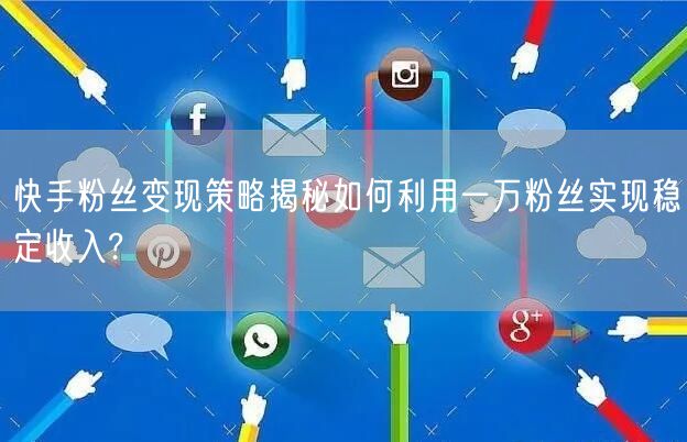 快手粉丝变现策略揭秘如何利用一万粉丝实现稳定收入?