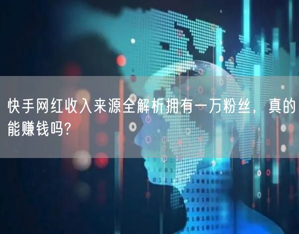 快手网红收入来源全解析拥有一万粉丝，真的能赚钱吗?