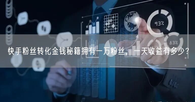 快手粉丝转化金钱秘籍拥有一万粉丝，一天收益有多少？