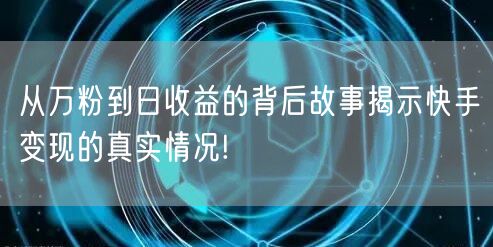 从万粉到日收益的背后故事揭示快手变现的真实情况!