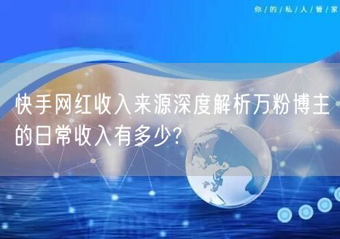 快手网红收入来源深度解析万粉博主的日常收入有多少?