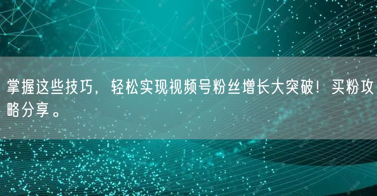 掌握这些技巧，轻松实现视频号粉丝增长大突破！买粉攻略分享。