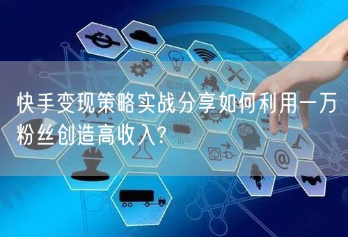 快手变现策略实战分享如何利用一万粉丝创造高收入?