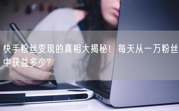 快手粉丝变现的真相大揭秘！每天从一万粉丝中获益多少?