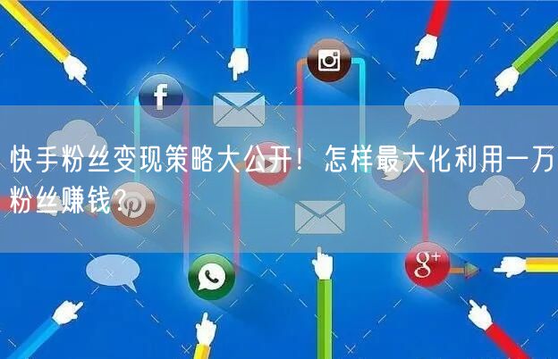 快手粉丝变现策略大公开！怎样最大化利用一万粉丝赚钱？