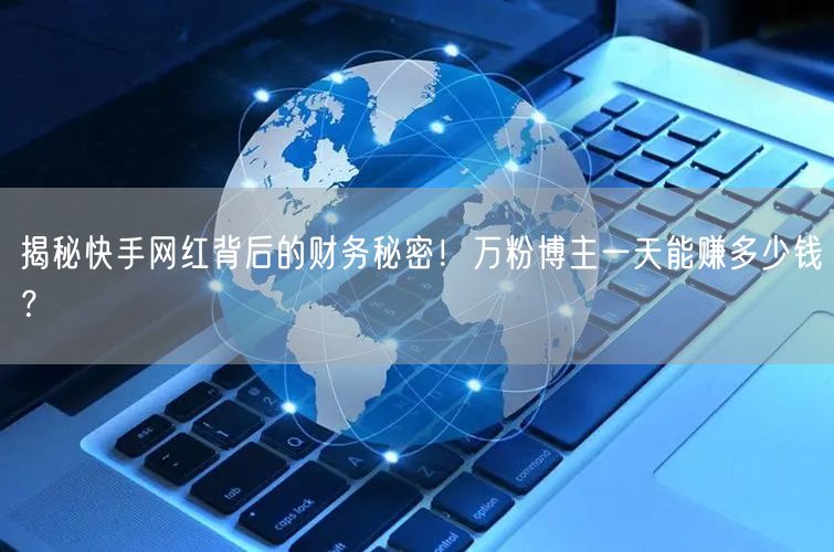 揭秘快手网红背后的财务秘密！万粉博主一天能赚多少钱？