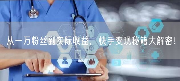 从一万粉丝到实际收益，快手变现秘籍大解密！