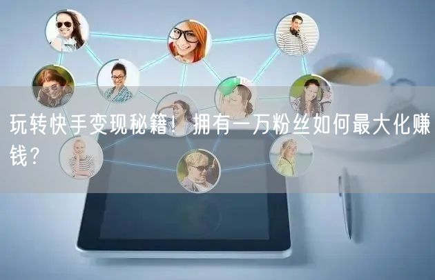 玩转快手变现秘籍！拥有一万粉丝如何最大化赚钱？