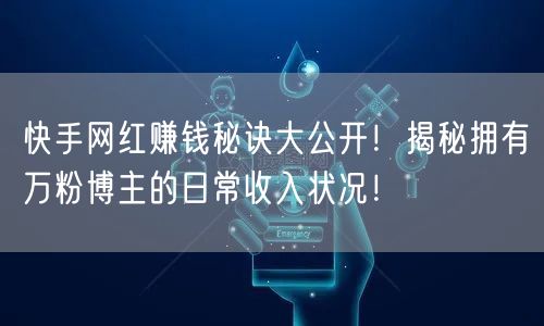 快手网红赚钱秘诀大公开！揭秘拥有万粉博主的日常收入状况！