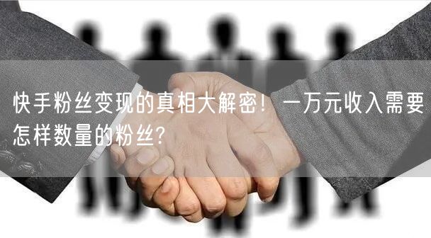 快手粉丝变现的真相大解密！一万元收入需要怎样数量的粉丝?