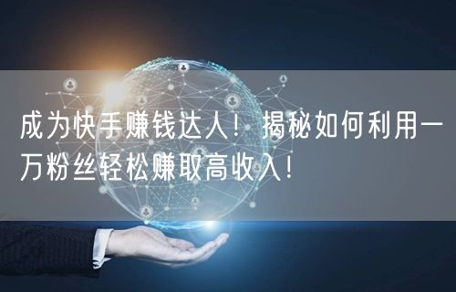 成为快手赚钱达人！揭秘如何利用一万粉丝轻松赚取高收入！