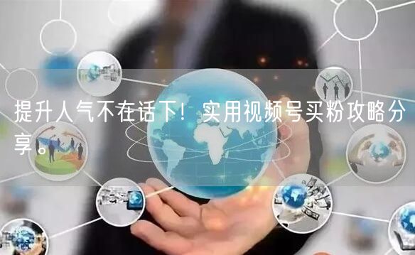 提升人气不在话下！实用视频号买粉攻略分享。
