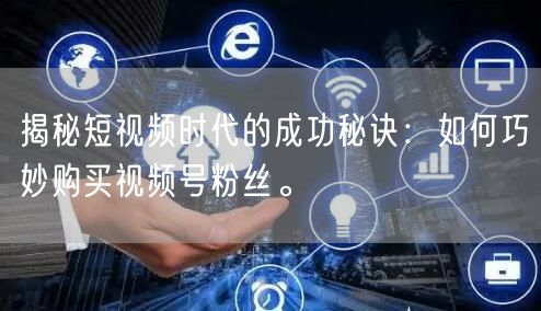 揭秘短视频时代的成功秘诀：如何巧妙购买视频号粉丝。