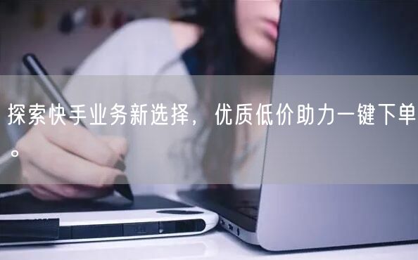 探索快手业务新选择，优质低价助力一键下单。
