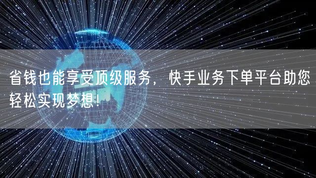 省钱也能享受顶级服务，快手业务下单平台助您轻松实现梦想！