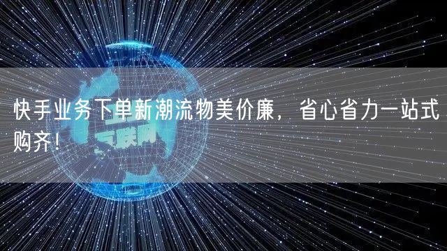 快手业务下单新潮流物美价廉，省心省力一站式购齐！