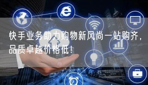 快手业务助力购物新风尚一站购齐，品质卓越价格低！