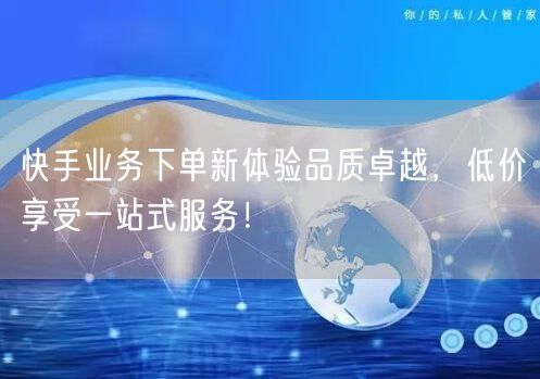 快手业务下单新体验品质卓越，低价享受一站式服务！