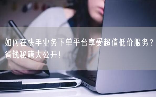 如何在快手业务下单平台享受超值低价服务？省钱秘籍大公开！