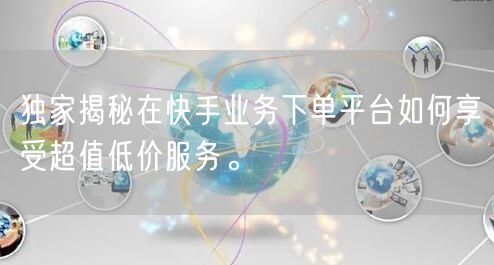 独家揭秘在快手业务下单平台如何享受超值低价服务。