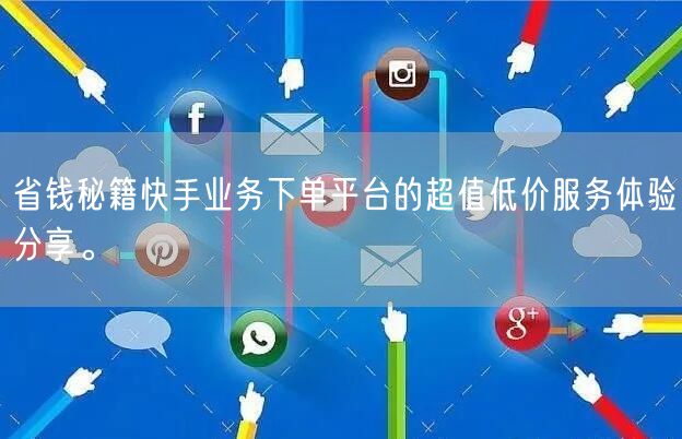 省钱秘籍快手业务下单平台的超值低价服务体验分享。