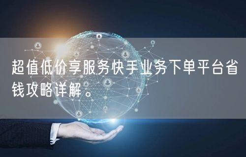 超值低价享服务快手业务下单平台省钱攻略详解。