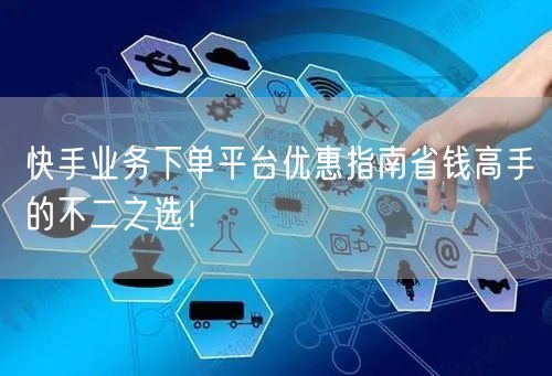 快手业务下单平台优惠指南省钱高手的不二之选！