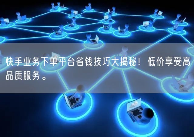 快手业务下单平台省钱技巧大揭秘！低价享受高品质服务。