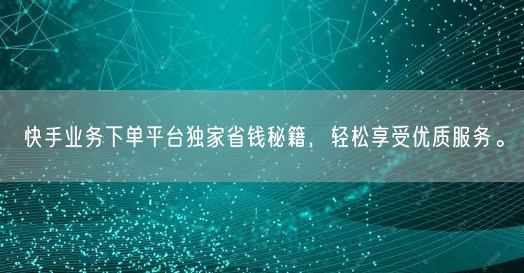 快手业务下单平台独家省钱秘籍，轻松享受优质服务。