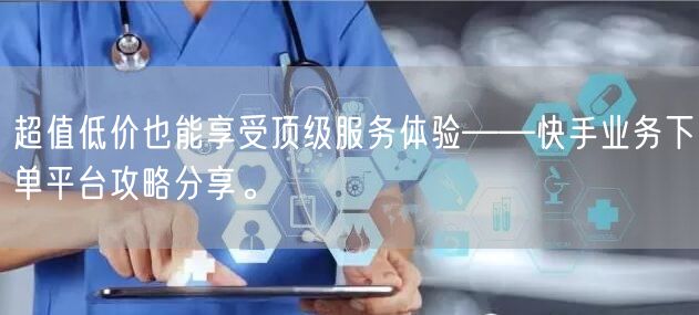 超值低价也能享受顶级服务体验——快手业务下单平台攻略分享。