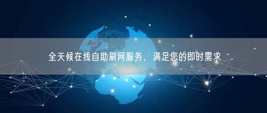 全天候在线自助刷网服务，满足您的即时需求