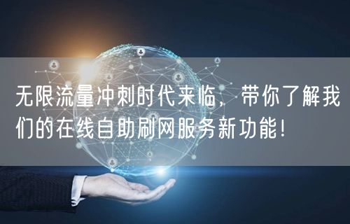 无限流量冲刺时代来临，带你了解我们的在线自助刷网服务新功能！