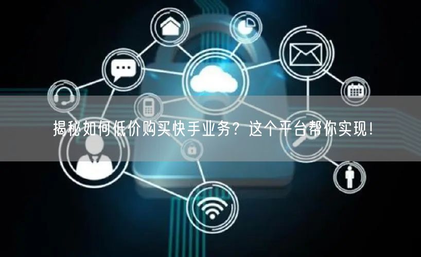 揭秘如何低价购买快手业务？这个平台帮你实现！