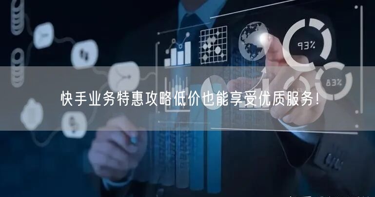 快手业务特惠攻略低价也能享受优质服务！