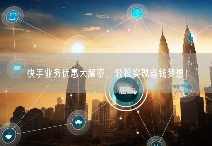 快手业务优惠大解密，轻松实现省钱梦想！