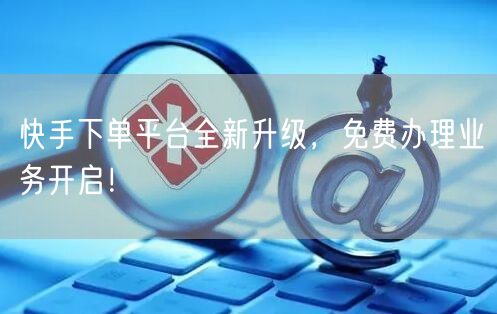 快手下单平台全新升级，免费办理业务开启！