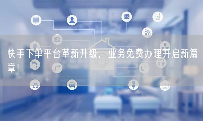 快手下单平台革新升级，业务免费办理开启新篇章！