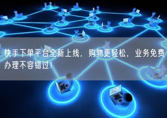 快手下单平台全新上线，购物更轻松，业务免费办理不容错过！