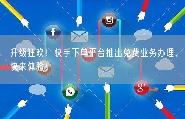 升级狂欢！快手下单平台推出免费业务办理，快来体验！