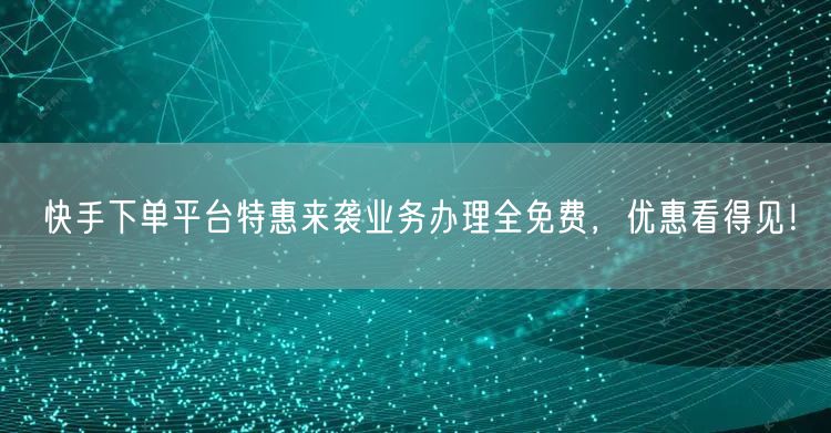 快手下单平台特惠来袭业务办理全免费，优惠看得见！