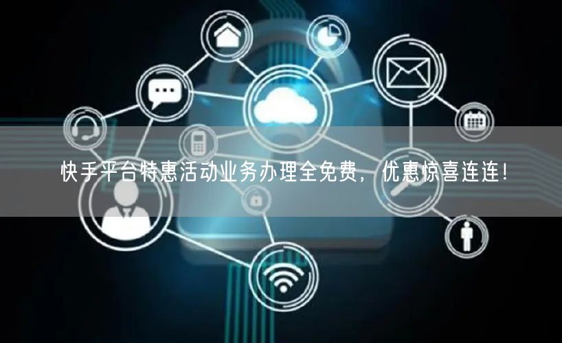 快手平台特惠活动业务办理全免费，优惠惊喜连连！