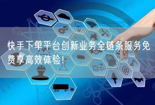 快手下单平台创新业务全链条服务免费享高效体验！