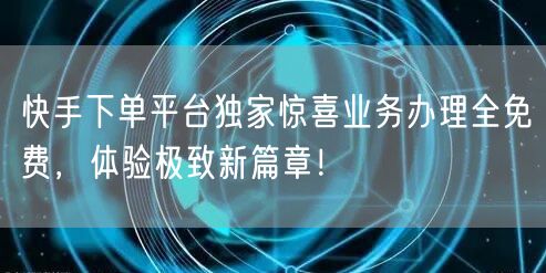 快手下单平台独家惊喜业务办理全免费，体验极致新篇章！