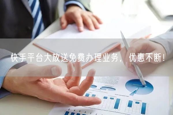 快手平台大放送免费办理业务，优惠不断！