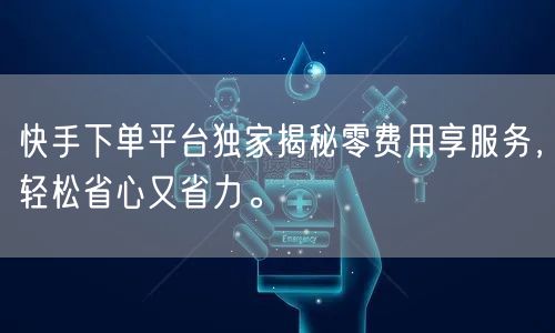 快手下单平台独家揭秘零费用享服务，轻松省心又省力。
