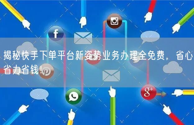 揭秘快手下单平台新姿势业务办理全免费，省心省力省钱！