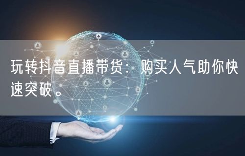 玩转抖音直播带货：购买人气助你快速突破。